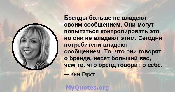 Бренды больше не владеют своим сообщением. Они могут попытаться контролировать это, но они не владеют этим. Сегодня потребители владеют сообщением. То, что они говорят о бренде, несет больший вес, чем то, что бренд