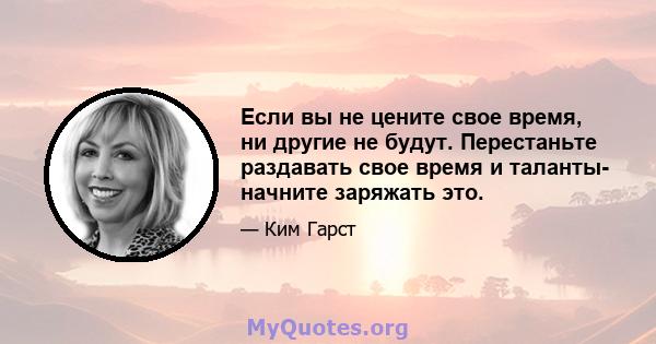 Если вы не цените свое время, ни другие не будут. Перестаньте раздавать свое время и таланты- начните заряжать это.