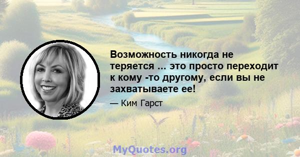 Возможность никогда не теряется ... это просто переходит к кому -то другому, если вы не захватываете ее!