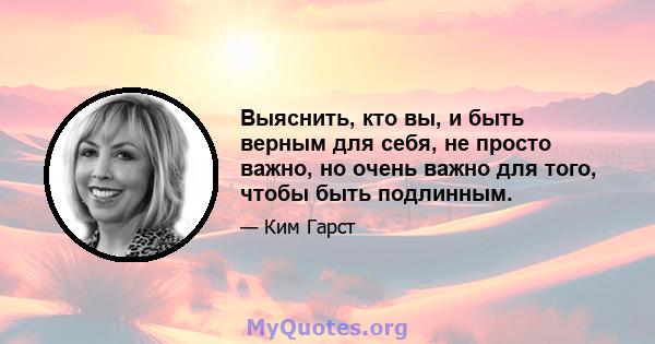 Выяснить, кто вы, и быть верным для себя, не просто важно, но очень важно для того, чтобы быть подлинным.