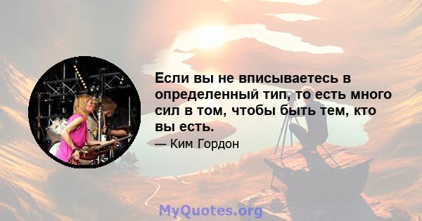 Если вы не вписываетесь в определенный тип, то есть много сил в том, чтобы быть тем, кто вы есть.