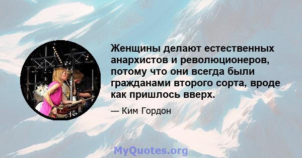 Женщины делают естественных анархистов и революционеров, потому что они всегда были гражданами второго сорта, вроде как пришлось вверх.