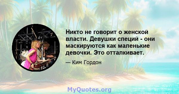 Никто не говорит о женской власти. Девушки специй - они маскируются как маленькие девочки. Это отталкивает.