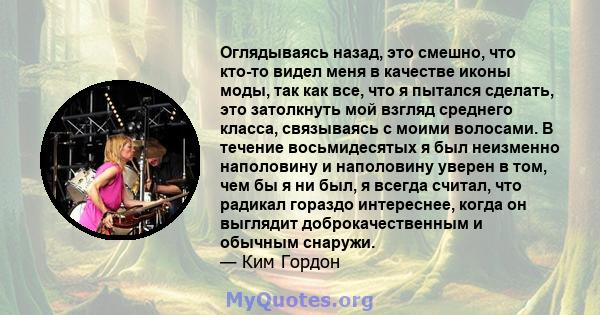 Оглядываясь назад, это смешно, что кто-то видел меня в качестве иконы моды, так как все, что я пытался сделать, это затолкнуть мой взгляд среднего класса, связываясь с моими волосами. В течение восьмидесятых я был