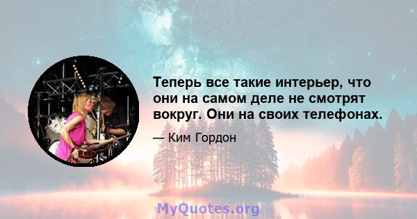 Теперь все такие интерьер, что они на самом деле не смотрят вокруг. Они на своих телефонах.