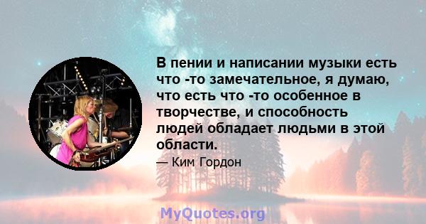 В пении и написании музыки есть что -то замечательное, я думаю, что есть что -то особенное в творчестве, и способность людей обладает людьми в этой области.