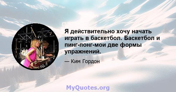 Я действительно хочу начать играть в баскетбол. Баскетбол и пинг-понг-мои две формы упражнений.