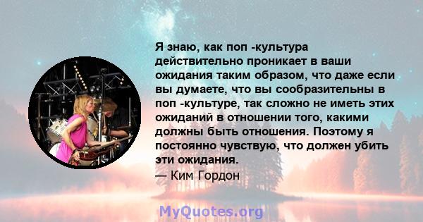 Я знаю, как поп -культура действительно проникает в ваши ожидания таким образом, что даже если вы думаете, что вы сообразительны в поп -культуре, так сложно не иметь этих ожиданий в отношении того, какими должны быть