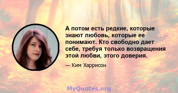 А потом есть редкие, которые знают любовь, которые ее понимают. Кто свободно дает себе, требуя только возвращения этой любви, этого доверия.