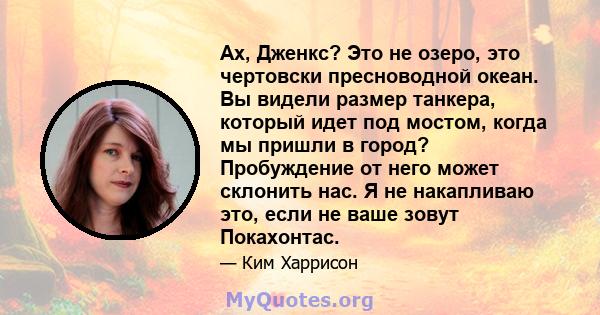 Ах, Дженкс? Это не озеро, это чертовски пресноводной океан. Вы видели размер танкера, который идет под мостом, когда мы пришли в город? Пробуждение от него может склонить нас. Я не накапливаю это, если не ваше зовут