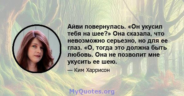 Айви повернулась. «Он укусил тебя на шее?» Она сказала, что невозможно серьезно, но для ее глаз. «О, тогда это должна быть любовь. Она не позволит мне укусить ее шею.