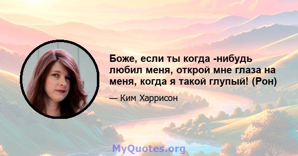 Боже, если ты когда -нибудь любил меня, открой мне глаза на меня, когда я такой глупый! (Рон)