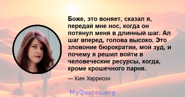 Боже, это воняет, сказал я, передай мне нос, когда он потянул меня в длинный шаг. Ал шаг вперед, голова высоко. Это зловоние бюрократии, мой зуд, и почему я решил войти в человеческие ресурсы, когда, кроме крошечного