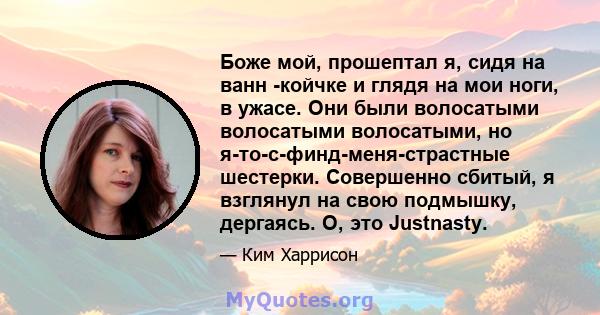 Боже мой, прошептал я, сидя на ванн -койчке и глядя на мои ноги, в ужасе. Они были волосатыми волосатыми волосатыми, но я-то-с-финд-меня-страстные шестерки. Совершенно сбитый, я взглянул на свою подмышку, дергаясь. О,