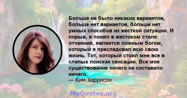 Больше не было никаких вариантов, больше нет вариантов, больше нет умных способов из жесткой ситуации. И порыв, я понял в жестоком стиле отчаяния, является ложным богом, который я преследовал всю свою жизнь. Тот,