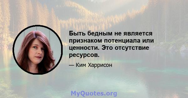 Быть бедным не является признаком потенциала или ценности. Это отсутствие ресурсов.