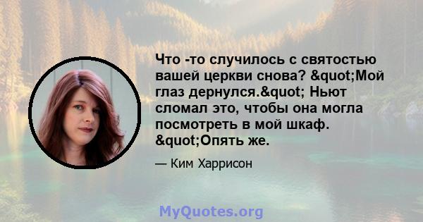 Что -то случилось с святостью вашей церкви снова? "Мой глаз дернулся." Ньют сломал это, чтобы она могла посмотреть в мой шкаф. "Опять же.