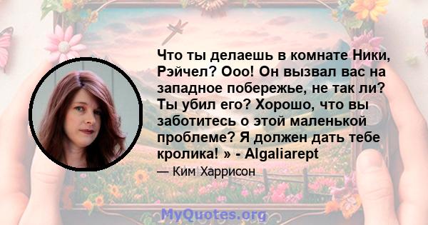 Что ты делаешь в комнате Ники, Рэйчел? Ооо! Он вызвал вас на западное побережье, не так ли? Ты убил его? Хорошо, что вы заботитесь о этой маленькой проблеме? Я должен дать тебе кролика! » - Algaliarept