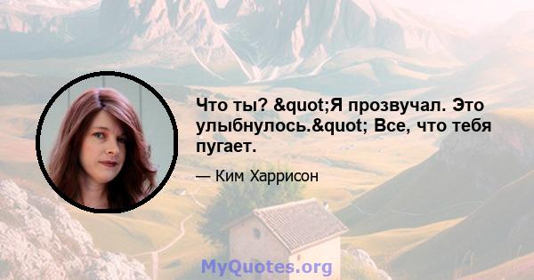 Что ты? "Я прозвучал. Это улыбнулось." Все, что тебя пугает.