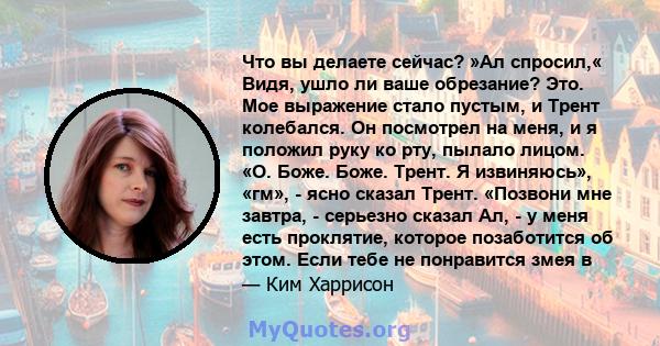 Что вы делаете сейчас? »Ал спросил,« Видя, ушло ли ваше обрезание? Это. Мое выражение стало пустым, и Трент колебался. Он посмотрел на меня, и я положил руку ко рту, пылало лицом. «О. Боже. Боже. Трент. Я извиняюсь»,