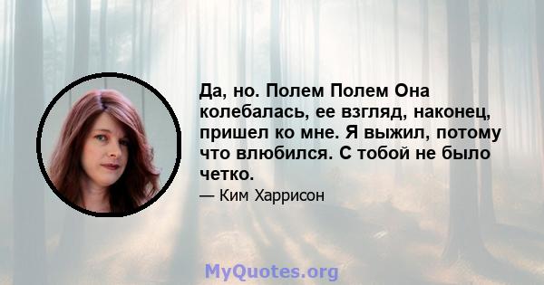 Да, но. Полем Полем Она колебалась, ее взгляд, наконец, пришел ко мне. Я выжил, потому что влюбился. С тобой не было четко.