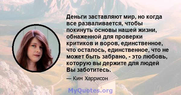 Деньги заставляют мир, но когда все разваливается, чтобы покинуть основы нашей жизни, обнаженной для проверки критиков и воров, единственное, что осталось, единственное, что не может быть забрано, - это любовь, которую