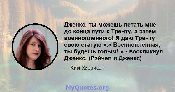 Дженкс, ты можешь летать мне до конца пути к Тренту, а затем военнопленного! Я даю Тренту свою статую ».« Военнопленная, ты будешь голым! » - воскликнул Дженкс. (Рэйчел и Дженкс)