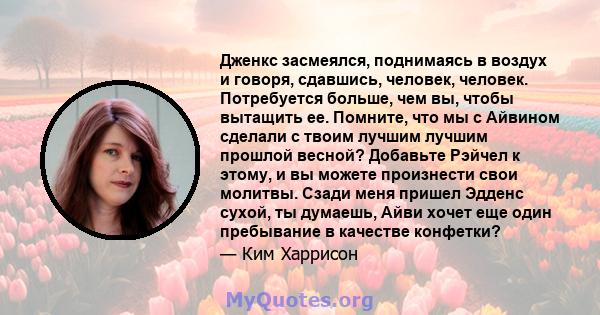 Дженкс засмеялся, поднимаясь в воздух и говоря, сдавшись, человек, человек. Потребуется больше, чем вы, чтобы вытащить ее. Помните, что мы с Айвином сделали с твоим лучшим лучшим прошлой весной? Добавьте Рэйчел к этому, 