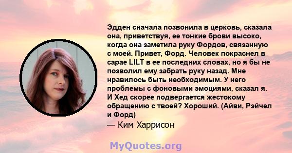 Эдден сначала позвонила в церковь, сказала она, приветствуя, ее тонкие брови высоко, когда она заметила руку Фордов, связанную с моей. Привет, Форд. Человек покраснел в сарае LILT в ее последних словах, но я бы не