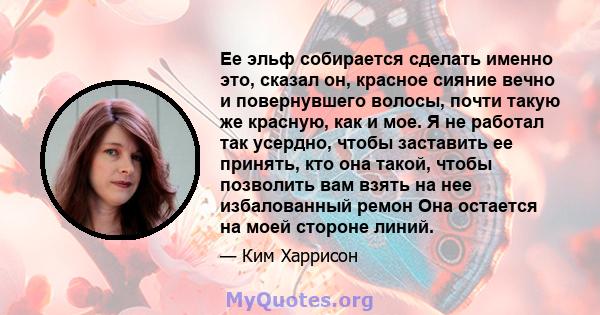 Ее эльф собирается сделать именно это, сказал он, красное сияние вечно и повернувшего волосы, почти такую ​​же красную, как и мое. Я не работал так усердно, чтобы заставить ее принять, кто она такой, чтобы позволить вам 