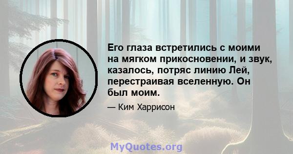 Его глаза встретились с моими на мягком прикосновении, и звук, казалось, потряс линию Лей, перестраивая вселенную. Он был моим.