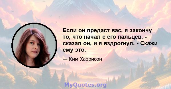 Если он предаст вас, я закончу то, что начал с его пальцев, - сказал он, и я вздрогнул. - Скажи ему это.