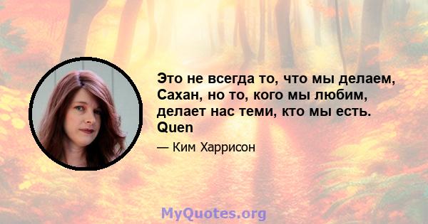 Это не всегда то, что мы делаем, Сахан, но то, кого мы любим, делает нас теми, кто мы есть. Quen