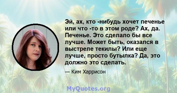 Эй, ах, кто -нибудь хочет печенье или что -то в этом роде? Ах, да. Печенье. Это сделало бы все лучше. Может быть, оказался в выстреле текилы? Или еще лучше, просто бутылка? Да, это должно это сделать.