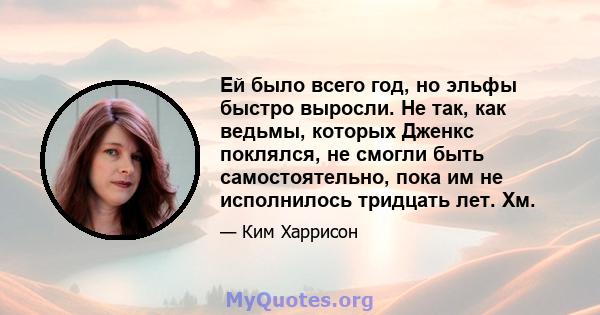 Ей было всего год, но эльфы быстро выросли. Не так, как ведьмы, которых Дженкс поклялся, не смогли быть самостоятельно, пока им не исполнилось тридцать лет. Хм.