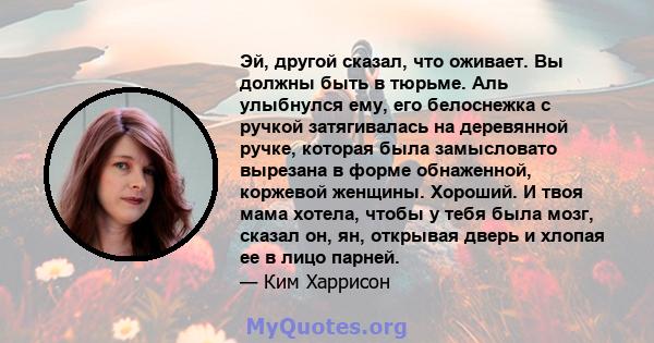 Эй, другой сказал, что оживает. Вы должны быть в тюрьме. Аль улыбнулся ему, его белоснежка с ручкой затягивалась на деревянной ручке, которая была замысловато вырезана в форме обнаженной, коржевой женщины. Хороший. И