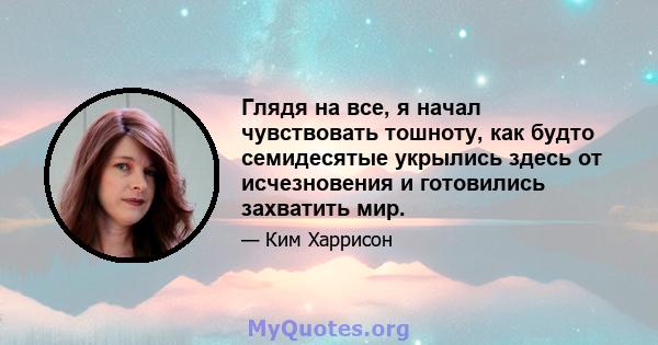 Глядя на все, я начал чувствовать тошноту, как будто семидесятые укрылись здесь от исчезновения и готовились захватить мир.