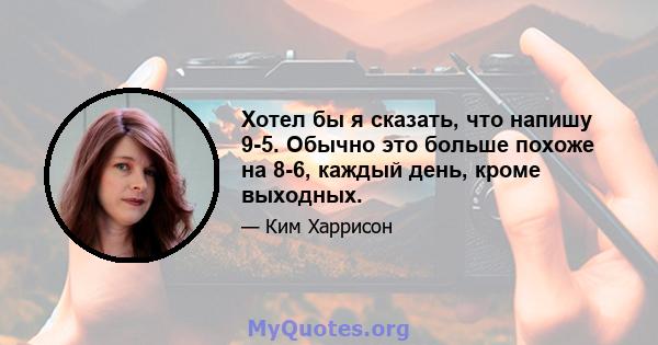 Хотел бы я сказать, что напишу 9-5. Обычно это больше похоже на 8-6, каждый день, кроме выходных.