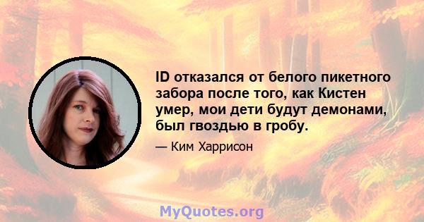 ID отказался от белого пикетного забора после того, как Кистен умер, мои дети будут демонами, был гвоздью в гробу.