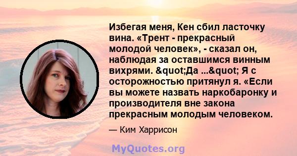 Избегая меня, Кен сбил ласточку вина. «Трент - прекрасный молодой человек», - сказал он, наблюдая за оставшимся винным вихрями. "Да ..." Я с осторожностью притянул я. «Если вы можете назвать наркобаронку и