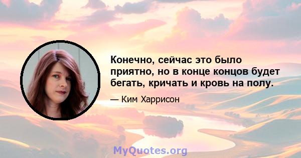 Конечно, сейчас это было приятно, но в конце концов будет бегать, кричать и кровь на полу.