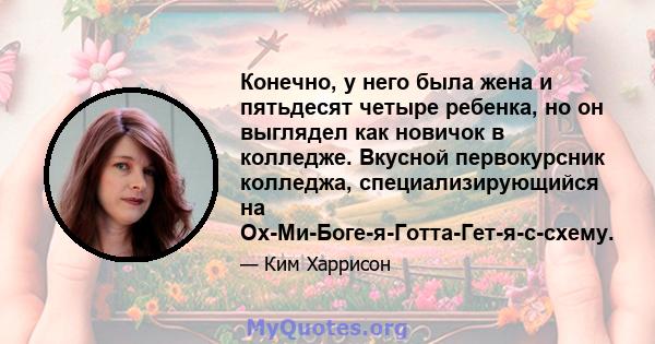 Конечно, у него была жена и пятьдесят четыре ребенка, но он выглядел как новичок в колледже. Вкусной первокурсник колледжа, специализирующийся на Ох-Ми-Боге-я-Готта-Гет-я-с-схему.