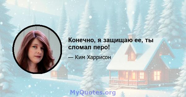 Конечно, я защищаю ее, ты сломал перо!