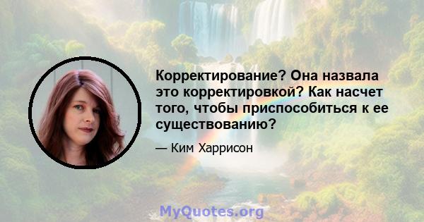 Корректирование? Она назвала это корректировкой? Как насчет того, чтобы приспособиться к ее существованию?