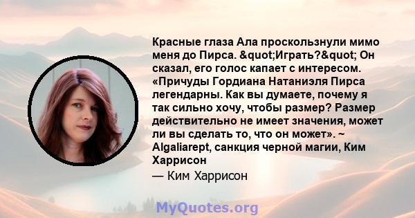 Красные глаза Ала проскользнули мимо меня до Пирса. "Играть?" Он сказал, его голос капает с интересом. «Причуды Гордиана Натаниэля Пирса легендарны. Как вы думаете, почему я так сильно хочу, чтобы размер?