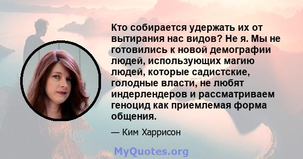 Кто собирается удержать их от вытирания нас видов? Не я. Мы не готовились к новой демографии людей, использующих магию людей, которые садистские, голодные власти, не любят индерлендеров и рассматриваем геноцид как