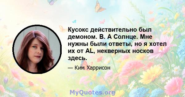 Кусокс действительно был демоном. В. А Солнце. Мне нужны были ответы, но я хотел их от AL, некверных носков здесь.