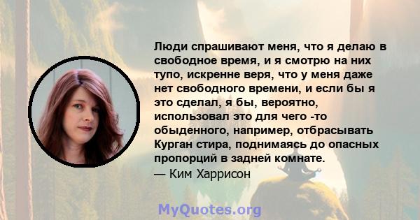 Люди спрашивают меня, что я делаю в свободное время, и я смотрю на них тупо, искренне веря, что у меня даже нет свободного времени, и если бы я это сделал, я бы, вероятно, использовал это для чего -то обыденного,