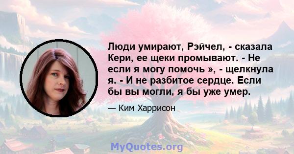 Люди умирают, Рэйчел, - сказала Кери, ее щеки промывают. - Не если я могу помочь », - щелкнула я. - И не разбитое сердце. Если бы вы могли, я бы уже умер.