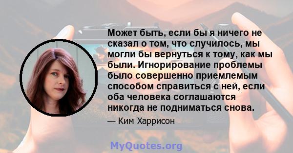 Может быть, если бы я ничего не сказал о том, что случилось, мы могли бы вернуться к тому, как мы были. Игнорирование проблемы было совершенно приемлемым способом справиться с ней, если оба человека соглашаются никогда